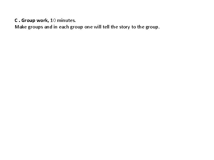 C. Group work, 10 minutes. Make groups and in each group one will tell