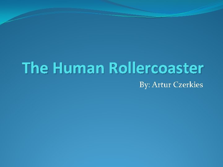 The Human Rollercoaster By: Artur Czerkies 