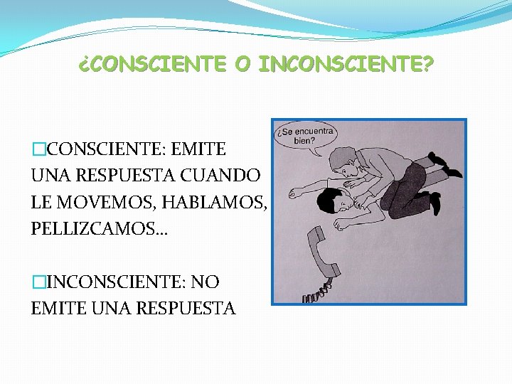 ¿CONSCIENTE O INCONSCIENTE? �CONSCIENTE: EMITE UNA RESPUESTA CUANDO LE MOVEMOS, HABLAMOS, PELLIZCAMOS… �INCONSCIENTE: NO