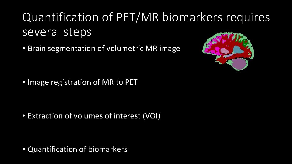 Quantification of PET/MR biomarkers requires several steps • Brain segmentation of volumetric MR image