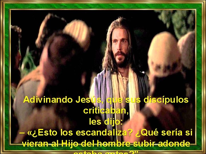 Adivinando Jesús, que sus discípulos criticaban, les dijo: – «¿Esto los escandaliza? ¿Qué sería