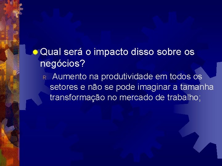 ® Qual será o impacto disso sobre os negócios? R Aumento na produtividade em