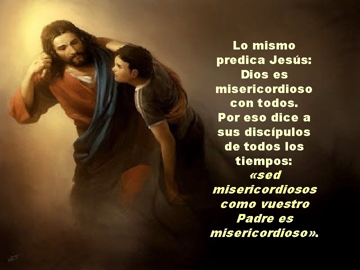 Lo mismo predica Jesús: Dios es misericordioso con todos. Por eso dice a sus Lo mismo predica Jesús: Dios es misericordioso con todos. Por eso dice a sus
