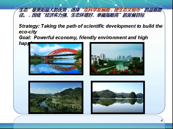生态”是贵阳最大的优势，选择“走科学发展路，建生态文明市”的战略路 径。，围绕“经济实力强、生态环境好、幸福指数高”的发展目标 Strategy: Taking the path of scientific development to build the eco-city Goal: