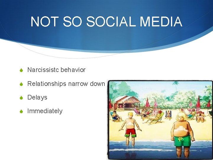 NOT SO SOCIAL MEDIA S Narcissistc behavior S Relationships narrow down S Delays S
