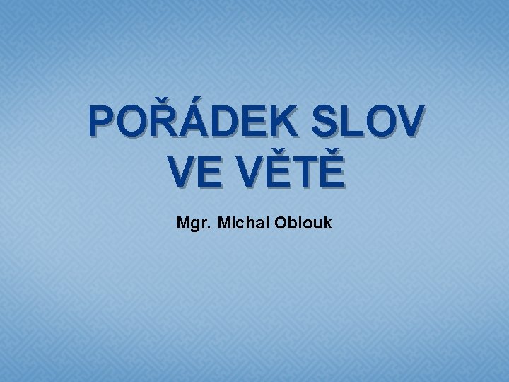 POŘÁDEK SLOV VE VĚTĚ Mgr. Michal Oblouk 