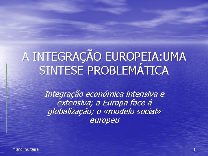 A INTEGRAÇÃO EUROPEIA: UMA SINTESE PROBLEMÁTICA Integração económica intensiva e extensiva; a Europa face