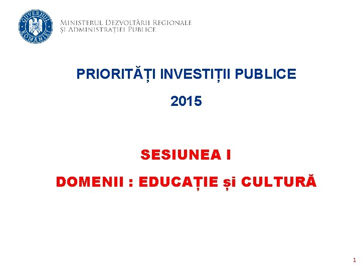 PRIORITĂȚI INVESTIȚII PUBLICE 2015 SESIUNEA I DOMENII : EDUCAȚIE și CULTURĂ 1 