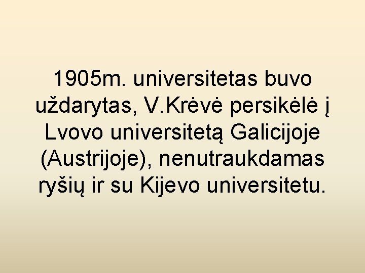 1905 m. universitetas buvo uždarytas, V. Krėvė persikėlė į Lvovo universitetą Galicijoje (Austrijoje), nenutraukdamas