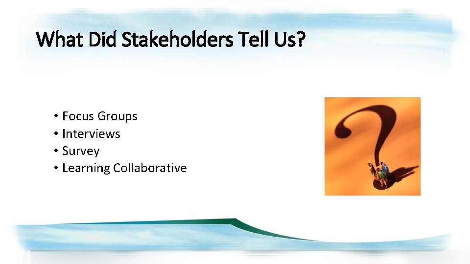 What Did Stakeholders Tell Us? • Focus Groups • Interviews • Survey • Learning