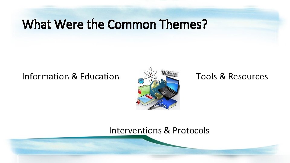 What Were the Common Themes? Information & Education Tools & Resources Interventions & Protocols