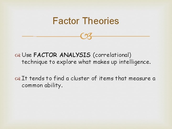 Factor Theories Use FACTOR ANALYSIS (correlational) technique to explore what makes up intelligence. It