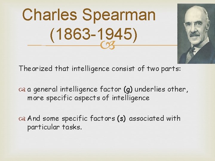 Charles Spearman (1863 -1945) Theorized that intelligence consist of two parts: a general intelligence