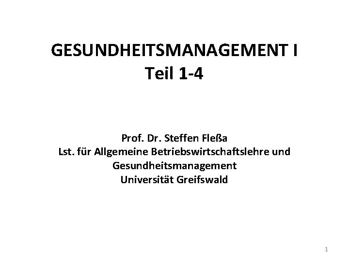 GESUNDHEITSMANAGEMENT I Teil 1 -4 Prof. Dr. Steffen Fleßa Lst. für Allgemeine Betriebswirtschaftslehre und