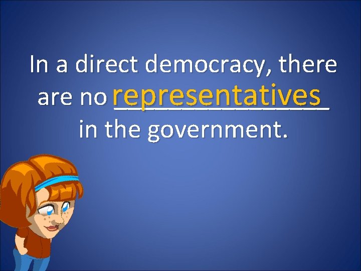 In a direct democracy, there are no representatives ________ in the government. In a direct democracy, there are no representatives ________ in the government.