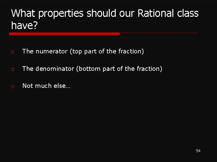 What properties should our Rational class have? o The numerator (top part of the