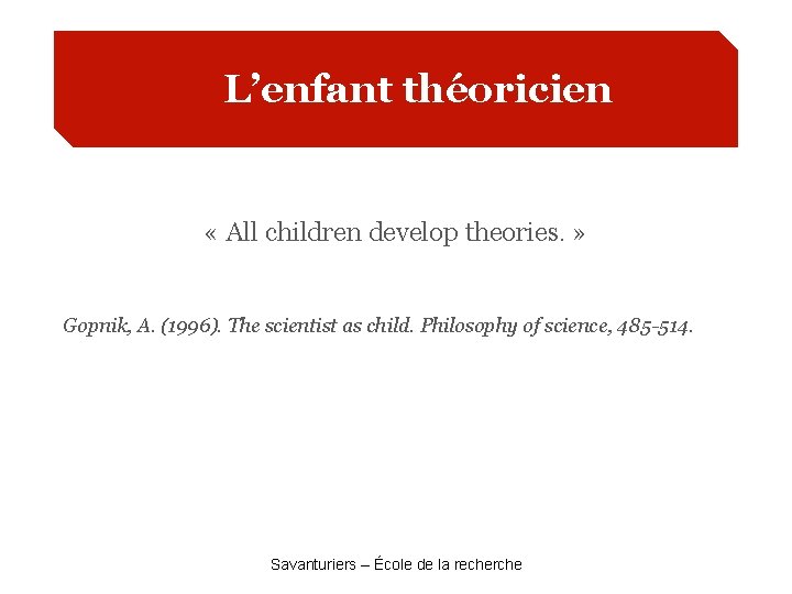 L’enfant théoricien « All children develop theories. » Gopnik, A. (1996). The scientist as