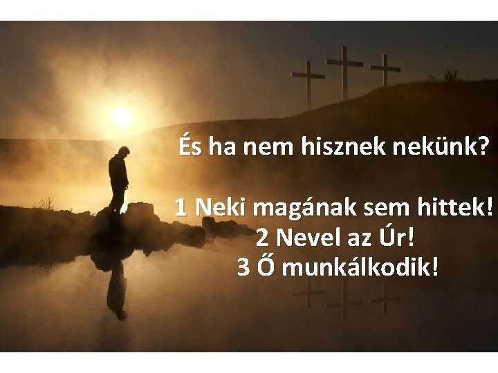 És ha nem hisznek nekünk? 1 Neki magának sem hittek! 2 Nevel az Úr!