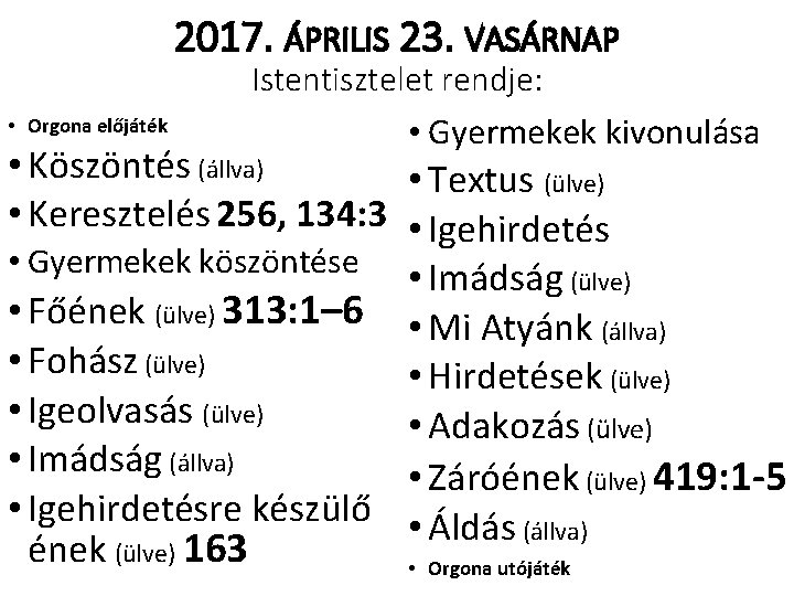 2017. ÁPRILIS 23. VASÁRNAP Istentisztelet rendje: • Orgona előjáték • Gyermekek kivonulása • Köszöntés