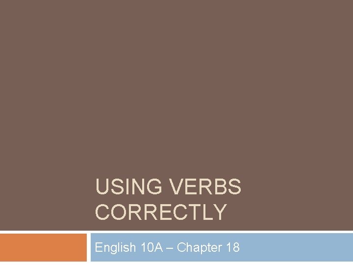 USING VERBS CORRECTLY English 10 A – Chapter 18 