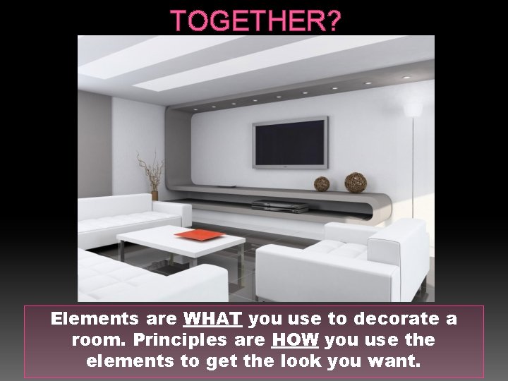 TOGETHER? Elements are WHAT you use to decorate a room. Principles are HOW you
