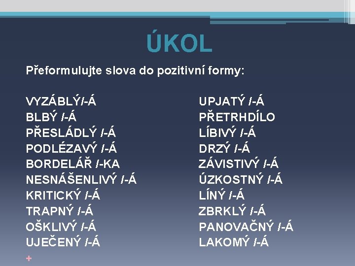 ÚKOL Přeformulujte slova do pozitivní formy: VYZÁBLÝ/-Á BLBÝ /-Á PŘESLÁDLÝ /-Á PODLÉZAVÝ /-Á BORDELÁŘ