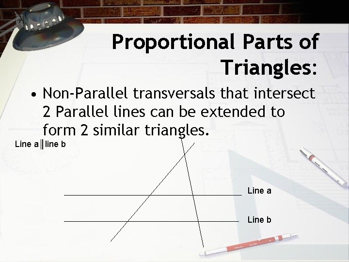 Proportional Parts of Triangles: • Non-Parallel transversals that intersect 2 Parallel lines can be