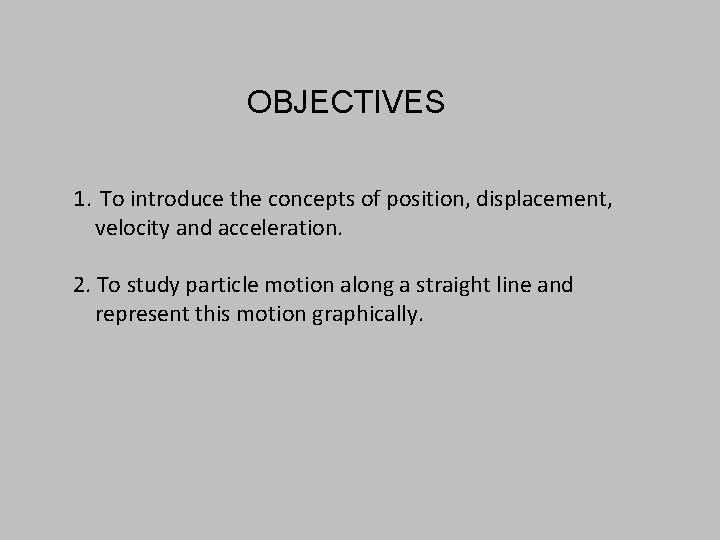 OBJECTIVES 1. To introduce the concepts of position, displacement, velocity and acceleration. 2. To