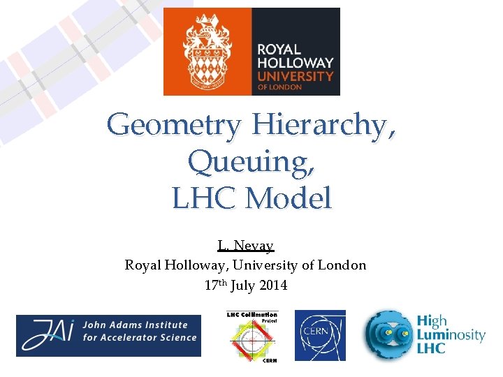 Geometry Hierarchy, Queuing, LHC Model L. Nevay Royal Holloway, University of London 17 th