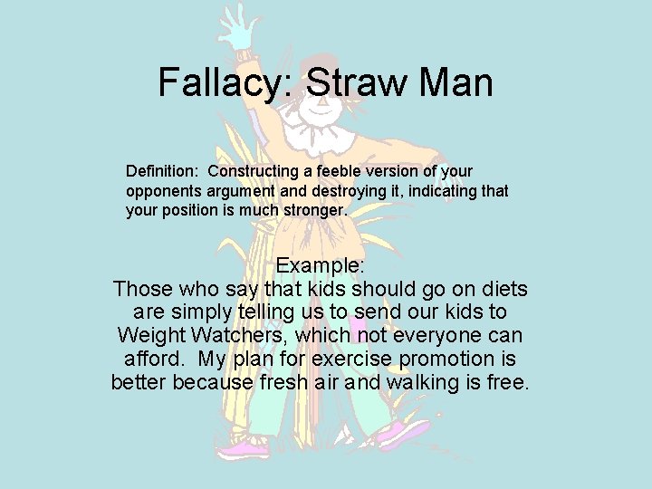 Fallacy: Straw Man Definition: Constructing a feeble version of your opponents argument and destroying Fallacy: Straw Man Definition: Constructing a feeble version of your opponents argument and destroying