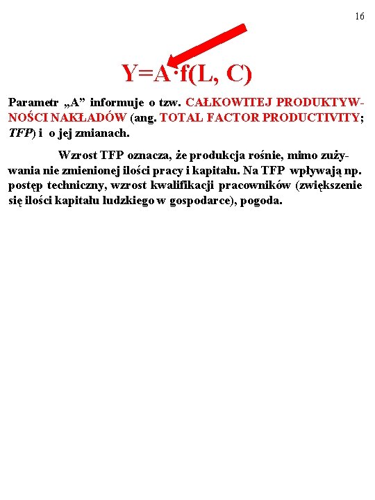 16 Y=A·f(L, C) Parametr „A” informuje o tzw. CAŁKOWITEJ PRODUKTYWNOŚCI NAKŁADÓW (ang. TOTAL FACTOR