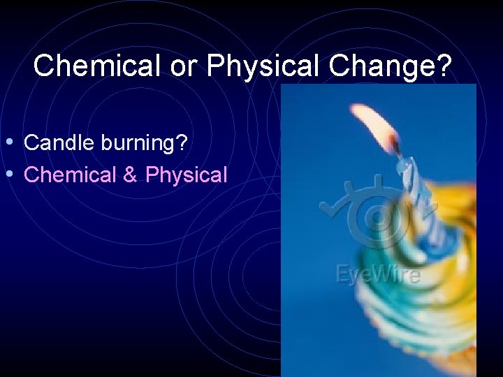 Chemical or Physical Change? • Candle burning? • Chemical & Physical 