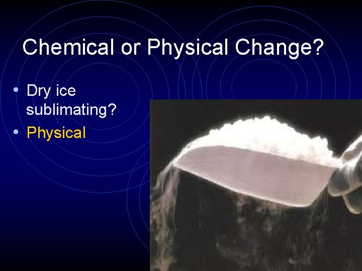 Chemical or Physical Change? • Dry ice sublimating? • Physical 