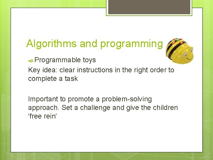 Algorithms and programming: e. g. Programmable toys Key idea: clear instructions in the right