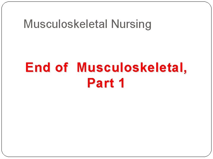 Musculoskeletal Nursing End of Musculoskeletal, Part 1 