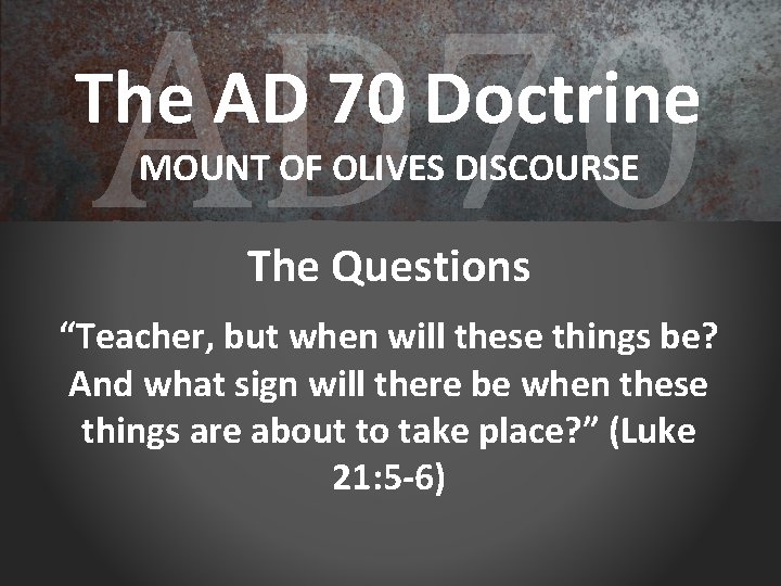 AD 70 The AD 70 Doctrine MOUNT OF OLIVES DISCOURSE The Questions “Teacher, but
