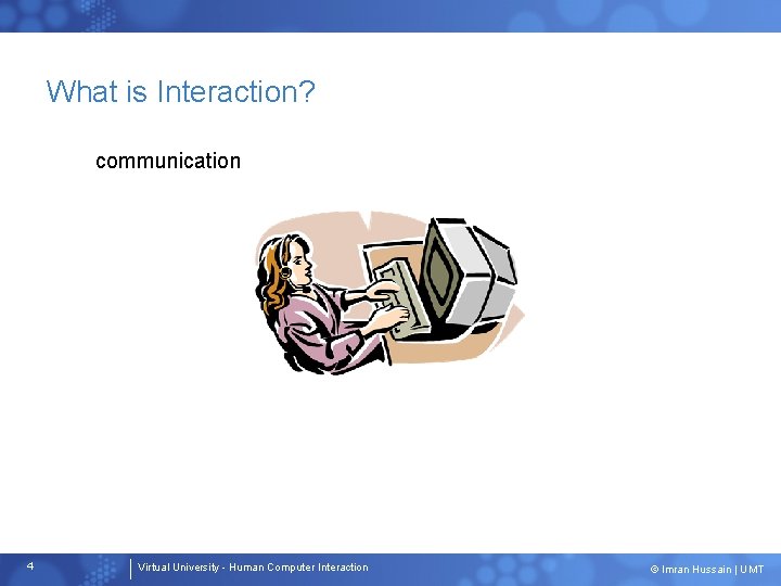 What is Interaction? communication 4 Virtual University - Human Computer Interaction © Imran Hussain