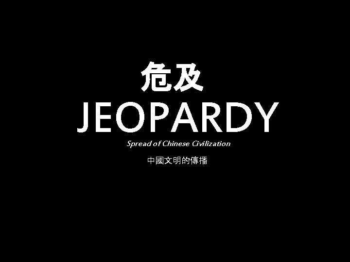 危及 JEOPARDY Spread of Chinese Civilization 中國文明的傳播 