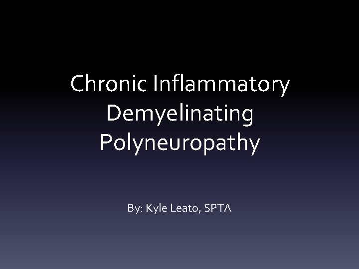Chronic Inflammatory Demyelinating Polyneuropathy By: Kyle Leato, SPTA 