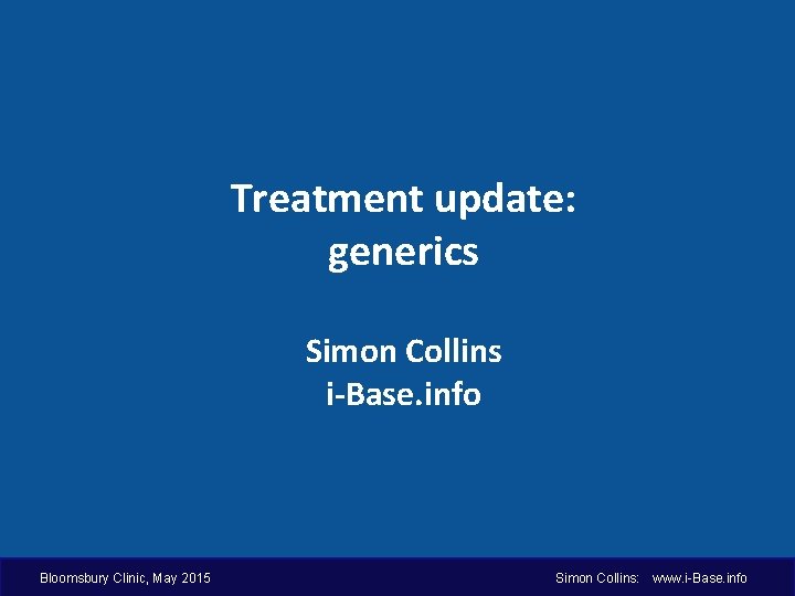 Treatment update: generics Simon Collins i-Base. info Bloomsbury Clinic, May 2015 Simon Collins: www.