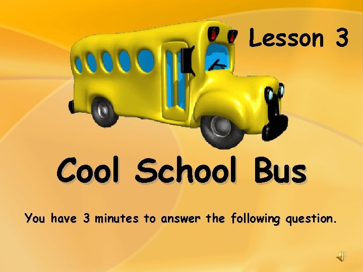 Lesson 3 Cool School Bus You have 3 minutes to answer the following question.