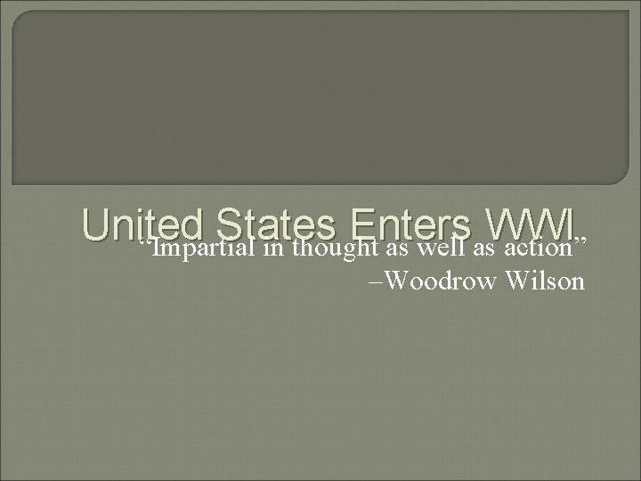 United States Enters WWI “Impartial in thought as well as action” –Woodrow Wilson 