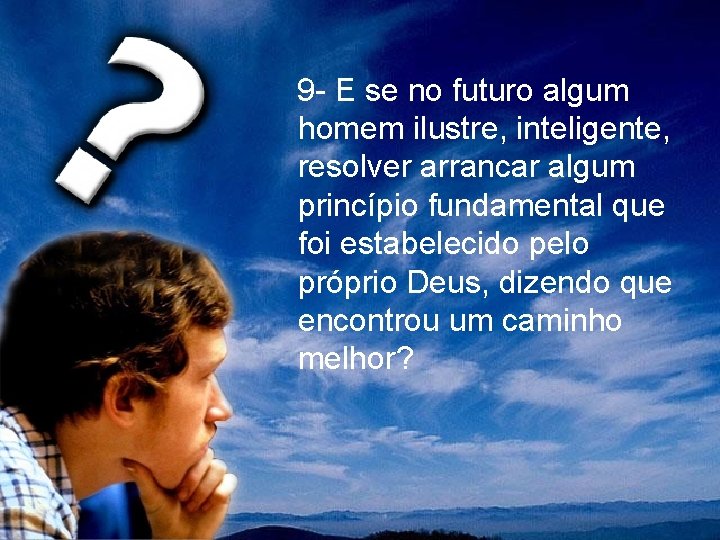 9 - E se no futuro algum homem ilustre, inteligente, resolver arrancar algum princípio