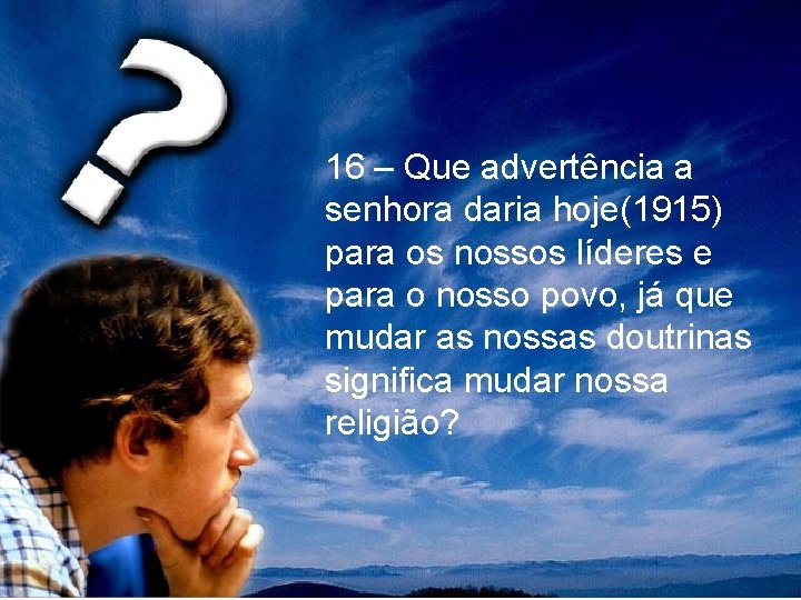 16 – Que advertência a senhora daria hoje(1915) para os nossos líderes e para