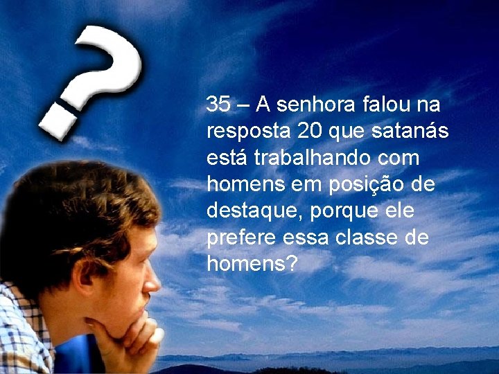 35 – A senhora falou na resposta 20 que satanás está trabalhando com homens