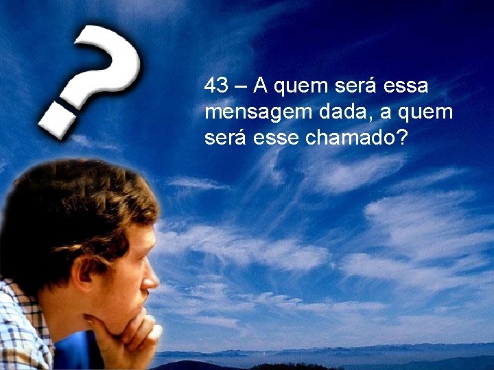 43 – A quem será essa mensagem dada, a quem será esse chamado? 