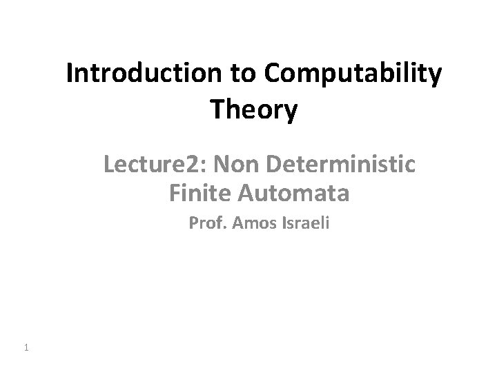 Introduction to Computability Theory Lecture 2: Non Deterministic Finite Automata Prof. Amos Israeli 1