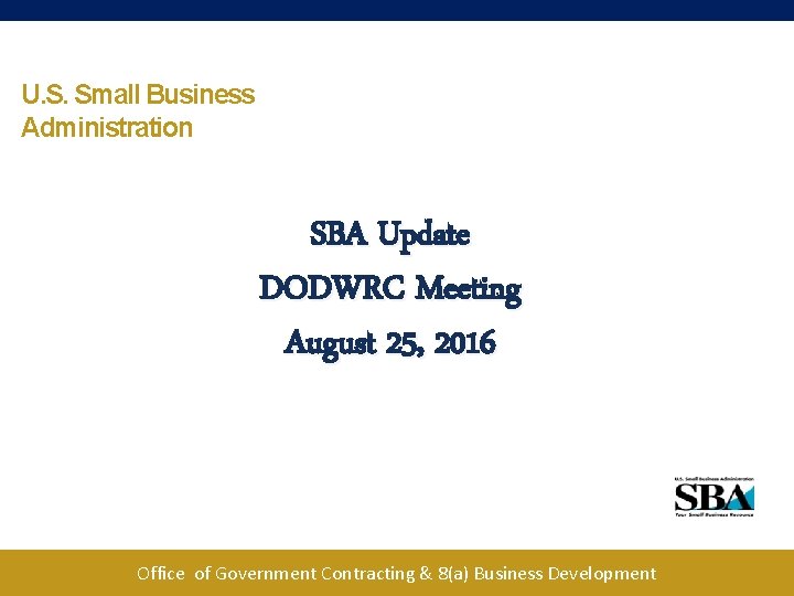 U. S. Small Business Administration SBA Update DODWRC Meeting August 25, 2016 Office of
