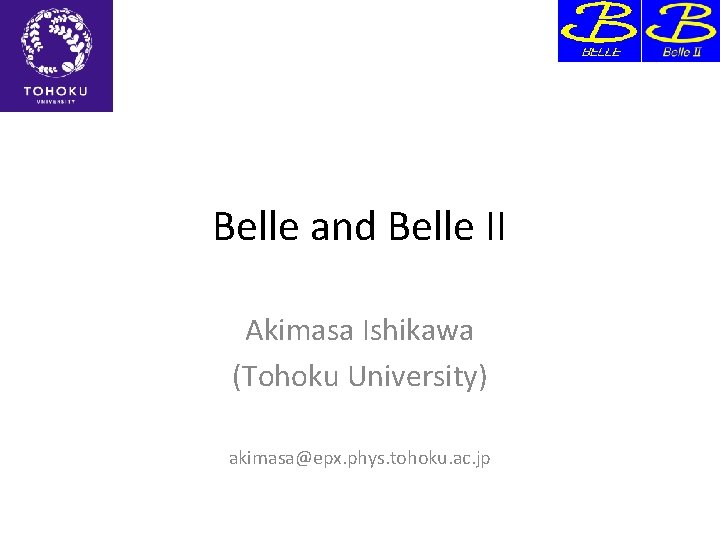 Belle and Belle II Akimasa Ishikawa (Tohoku University) akimasa@epx. phys. tohoku. ac. jp 