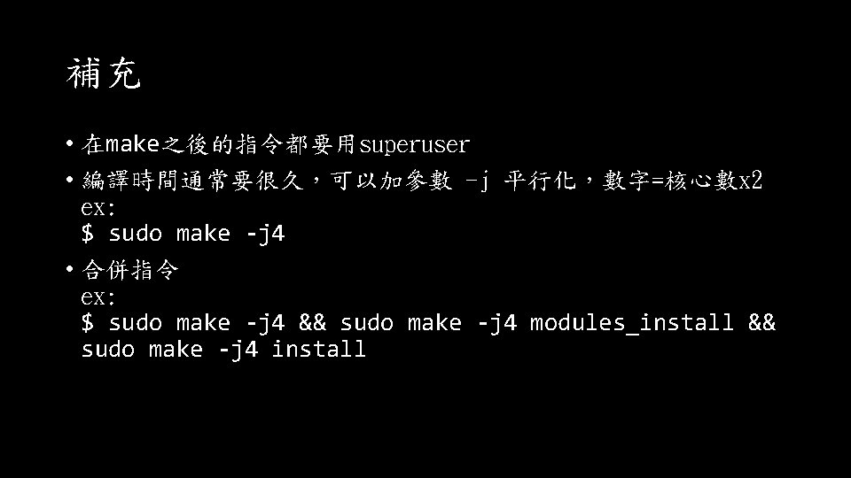 補充 • 在make之後的指令都要用superuser • 編譯時間通常要很久，可以加參數 -j 平行化，數字=核心數x 2 ex: $ sudo make -j 4